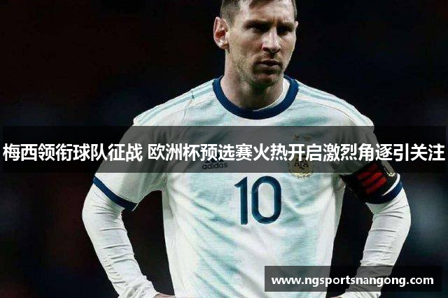 梅西领衔球队征战 欧洲杯预选赛火热开启激烈角逐引关注
