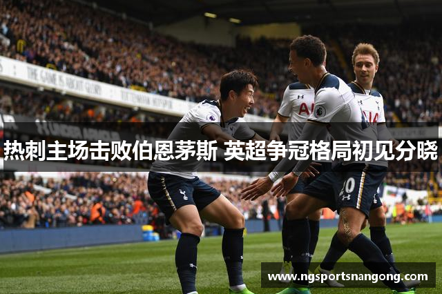 热刺主场击败伯恩茅斯 英超争冠格局初见分晓