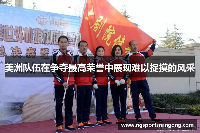 美洲队伍在争夺最高荣誉中展现难以捉摸的风采