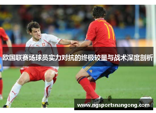 欧国联赛场球员实力对抗的终极较量与战术深度剖析