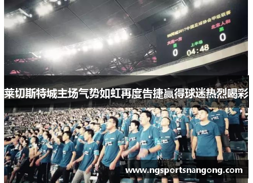 莱切斯特城主场气势如虹再度告捷赢得球迷热烈喝彩
