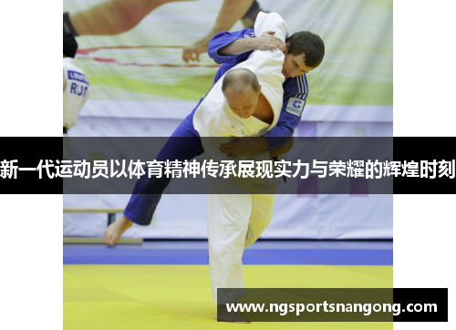 新一代运动员以体育精神传承展现实力与荣耀的辉煌时刻