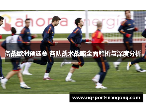 备战欧洲预选赛 各队战术战略全面解析与深度分析