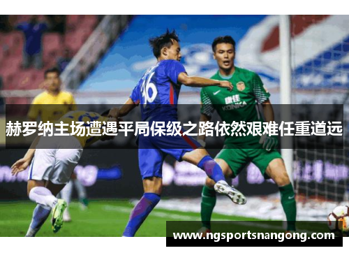 赫罗纳主场遭遇平局保级之路依然艰难任重道远