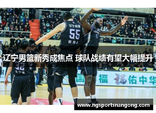 辽宁男篮新秀成焦点 球队战绩有望大幅提升