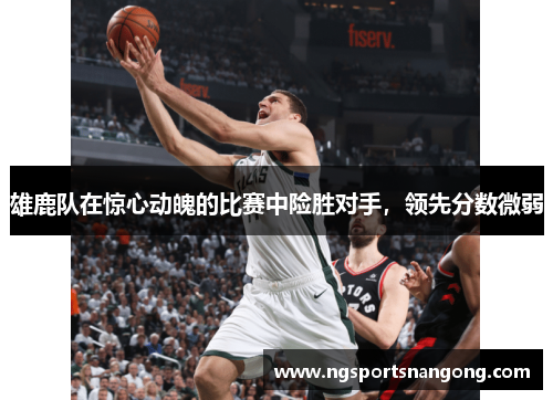 雄鹿队在惊心动魄的比赛中险胜对手，领先分数微弱