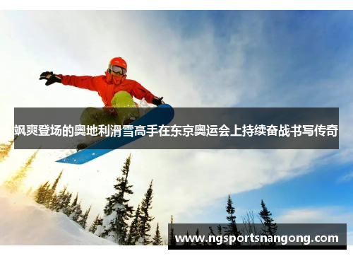 飒爽登场的奥地利滑雪高手在东京奥运会上持续奋战书写传奇