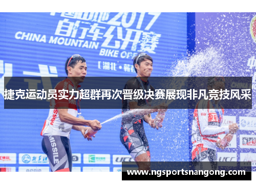 捷克运动员实力超群再次晋级决赛展现非凡竞技风采