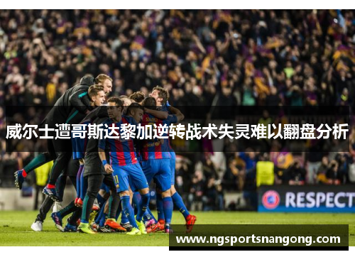 威尔士遭哥斯达黎加逆转战术失灵难以翻盘分析