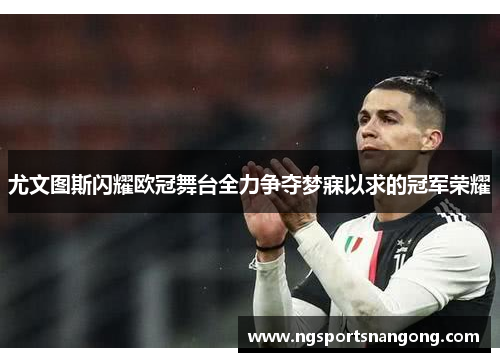尤文图斯闪耀欧冠舞台全力争夺梦寐以求的冠军荣耀
