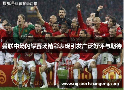 曼联中场闪耀赛场精彩表现引发广泛好评与期待