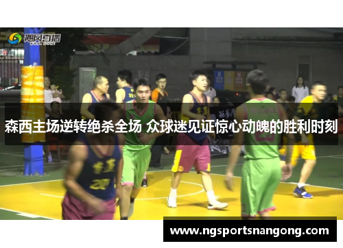 森西主场逆转绝杀全场 众球迷见证惊心动魄的胜利时刻