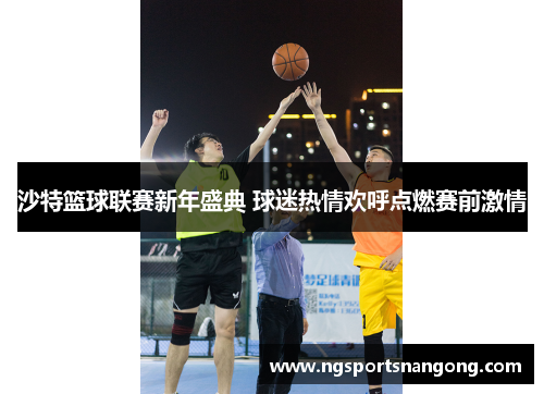 沙特篮球联赛新年盛典 球迷热情欢呼点燃赛前激情