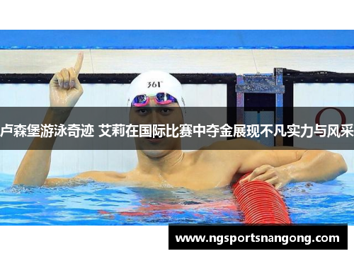 卢森堡游泳奇迹 艾莉在国际比赛中夺金展现不凡实力与风采