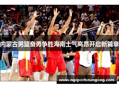 内蒙古男篮奋勇争胜海南士气高昂开启新篇章