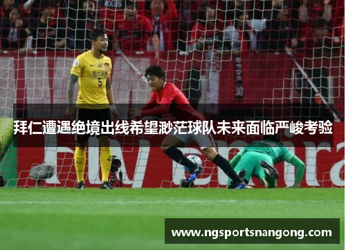 拜仁遭遇绝境出线希望渺茫球队未来面临严峻考验