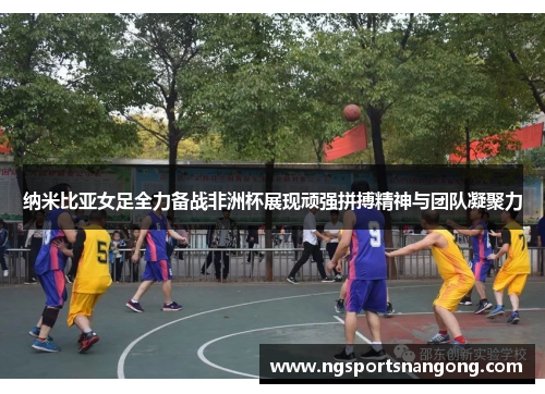 纳米比亚女足全力备战非洲杯展现顽强拼搏精神与团队凝聚力