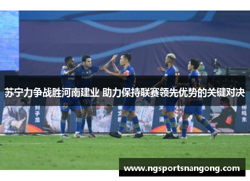 苏宁力争战胜河南建业 助力保持联赛领先优势的关键对决