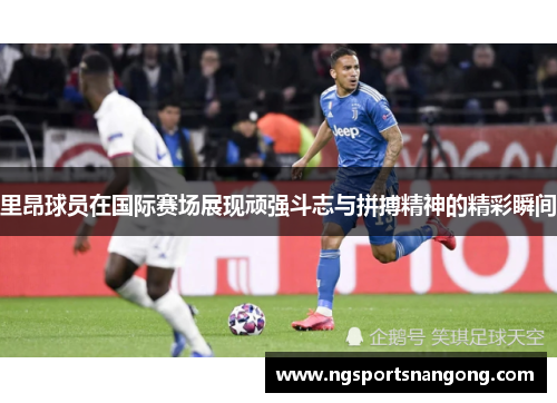 里昂球员在国际赛场展现顽强斗志与拼搏精神的精彩瞬间