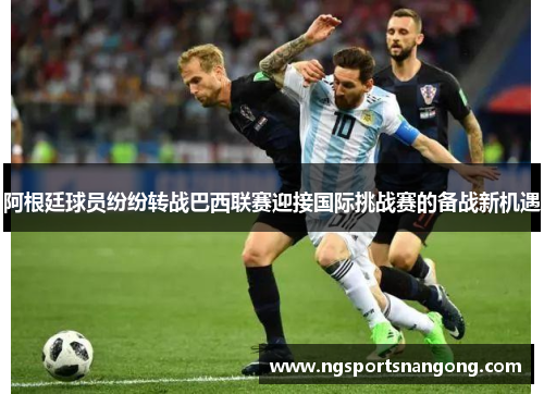 阿根廷球员纷纷转战巴西联赛迎接国际挑战赛的备战新机遇