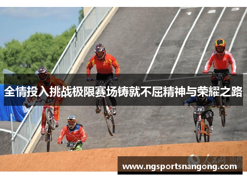 全情投入挑战极限赛场铸就不屈精神与荣耀之路