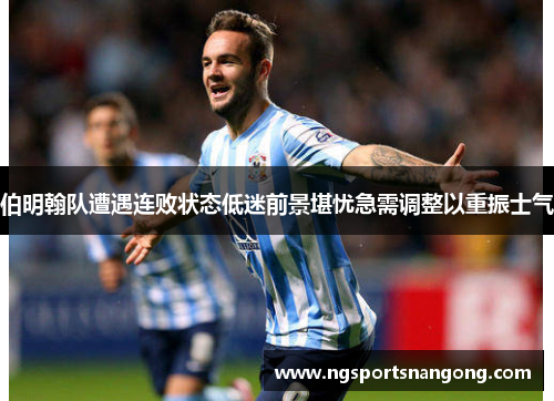 伯明翰队遭遇连败状态低迷前景堪忧急需调整以重振士气