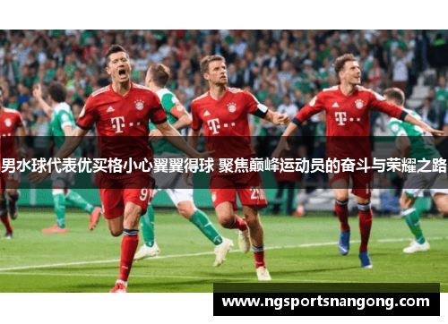 男水球代表优买格小心翼翼得球 聚焦巅峰运动员的奋斗与荣耀之路