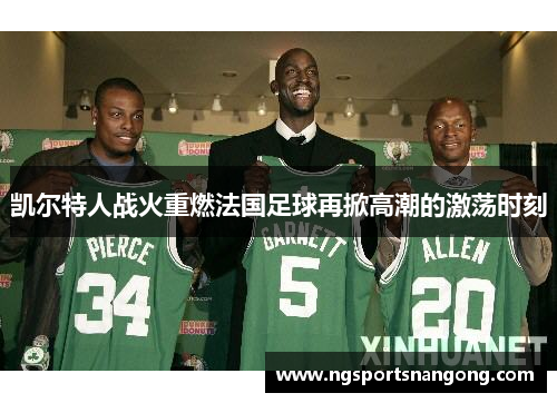 凯尔特人战火重燃法国足球再掀高潮的激荡时刻