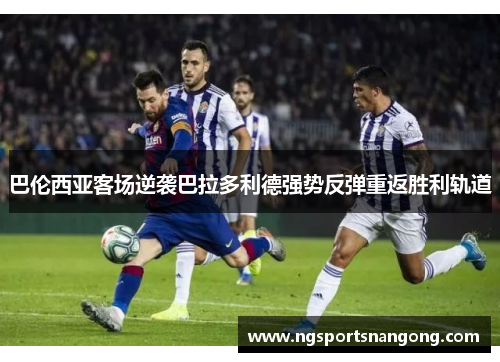 巴伦西亚客场逆袭巴拉多利德强势反弹重返胜利轨道