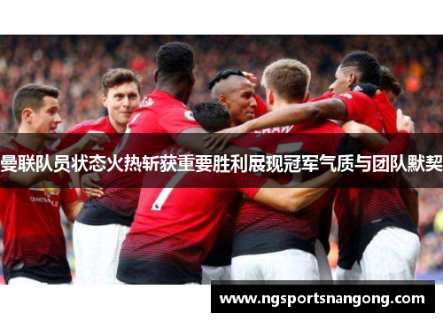 曼联队员状态火热斩获重要胜利展现冠军气质与团队默契