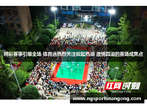 精彩赛事引爆全场 体育迷热烈关注掀起热潮 激情四溢的赛场成焦点