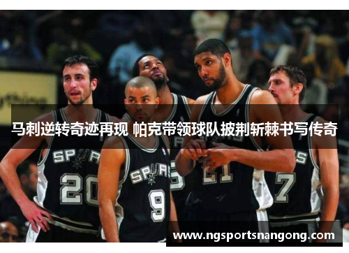 马刺逆转奇迹再现 帕克带领球队披荆斩棘书写传奇