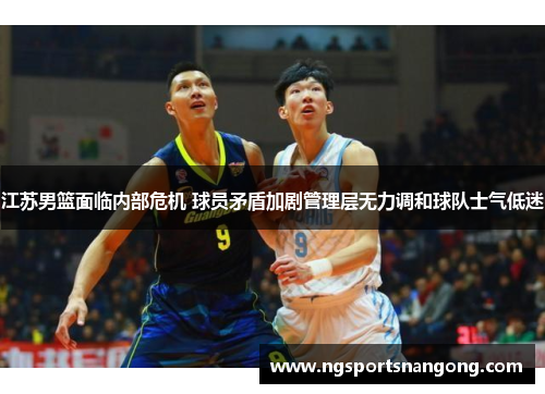 江苏男篮面临内部危机 球员矛盾加剧管理层无力调和球队士气低迷
