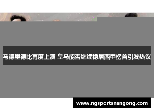 马德里德比再度上演 皇马能否继续稳居西甲榜首引发热议