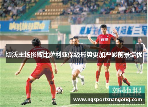 切沃主场惨败比萨利亚保级形势更加严峻前景堪忧